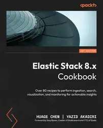 دانلود کتاب Elastic Stack 8 x Cookbook: Over 80 recipes to perform ingestion, search, visualization, and monitoring for actionable insights