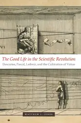 دانلود کتاب The Good Life in the Scientific Revolution: Descartes, Pascal, Leibniz, and the Cultivation of Virtue